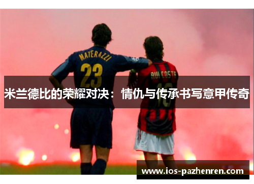 米兰德比的荣耀对决:情仇与传承书写意甲传奇 米兰德比的荣耀对决:情仇与传承书写意甲传奇