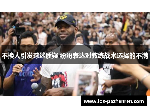 不换人引发球迷质疑 纷纷表达对教练战术选择的不满 不换人引发球迷质疑 纷纷表达对教练战术选择的不满