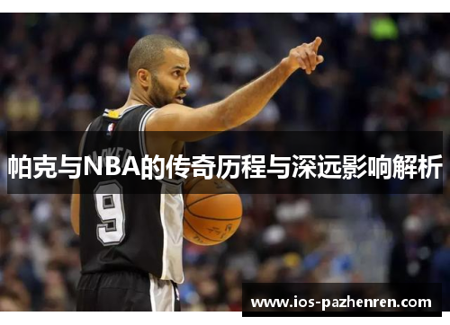 帕克与NBA的传奇历程与深远影响解析 帕克与NBA的传奇历程与深远影响解析