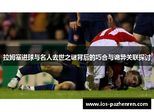 拉姆塞进球与名人去世之谜背后的巧合与诡异关联探讨 拉姆塞进球与名人去世之谜背后的巧合与诡异关联探讨
