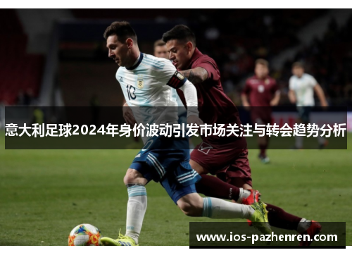 意大利足球2024年身价波动引发市场关注与转会趋势分析 意大利足球2024年身价波动引发市场关注与转会趋势分析