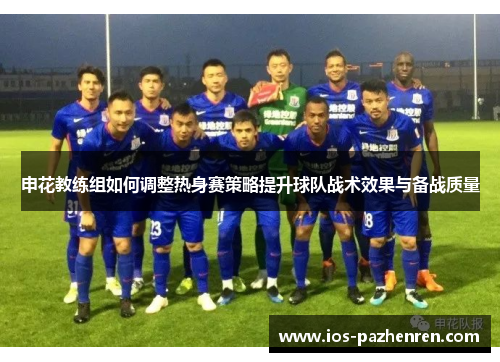 申花教练组如何调整热身赛策略提升球队战术效果与备战质量 申花教练组如何调整热身赛策略提升球队战术效果与备战质量