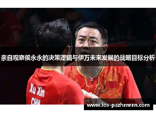 亲自观察侯永永的决策逻辑与伊万未来发展的战略目标分析 亲自观察侯永永的决策逻辑与伊万未来发展的战略目标分析