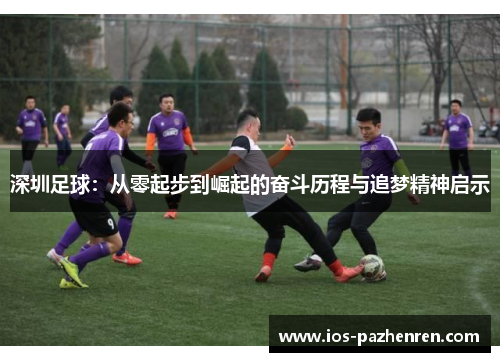 深圳足球:从零起步到崛起的奋斗历程与追梦精神启示 深圳足球:从零起步到崛起的奋斗历程与追梦精神启示