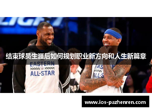 结束球员生涯后如何规划职业新方向和人生新篇章 结束球员生涯后如何规划职业新方向和人生新篇章
