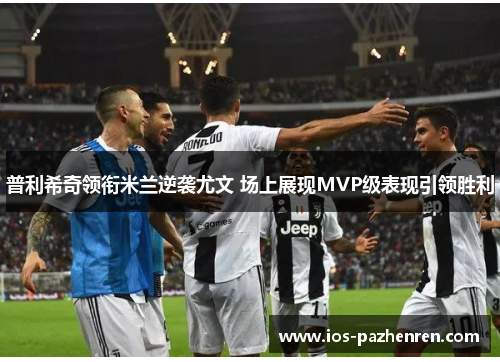 普利希奇领衔米兰逆袭尤文 场上展现MVP级表现引领胜利 普利希奇领衔米兰逆袭尤文 场上展现MVP级表现引领胜利