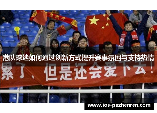 港队球迷如何通过创新方式提升赛事氛围与支持热情 港队球迷如何通过创新方式提升赛事氛围与支持热情
