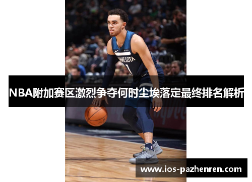 NBA附加赛区激烈争夺何时尘埃落定最终排名解析 NBA附加赛区激烈争夺何时尘埃落定最终排名解析