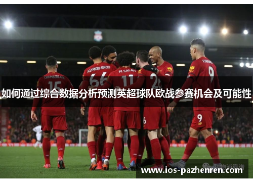 如何通过综合数据分析预测英超球队欧战参赛机会及可能性 如何通过综合数据分析预测英超球队欧战参赛机会及可能性