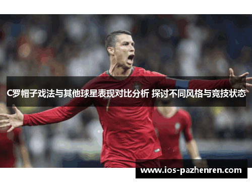 C罗帽子戏法与其他球星表现对比分析 探讨不同风格与竞技状态 C罗帽子戏法与其他球星表现对比分析 探讨不同风格与竞技状态