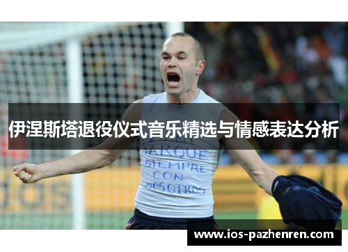 伊涅斯塔退役仪式音乐精选与情感表达分析 伊涅斯塔退役仪式音乐精选与情感表达分析