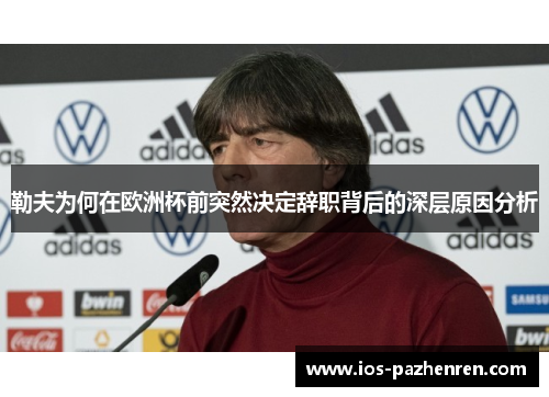 勒夫为何在欧洲杯前突然决定辞职背后的深层原因分析 勒夫为何在欧洲杯前突然决定辞职背后的深层原因分析