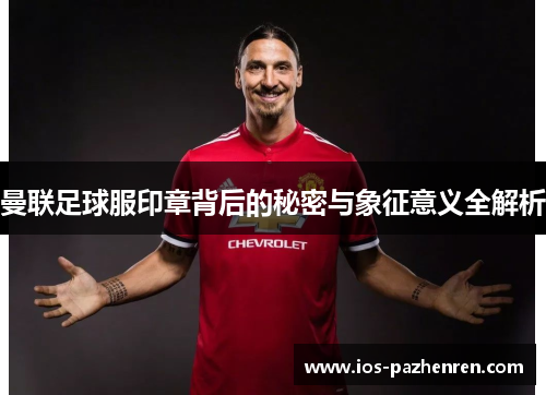 曼联足球服印章背后的秘密与象征意义全解析 曼联足球服印章背后的秘密与象征意义全解析