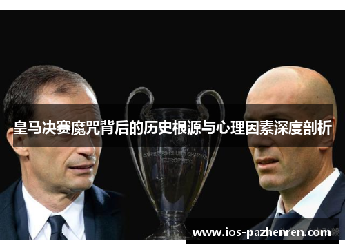 皇马决赛魔咒背后的历史根源与心理因素深度剖析 皇马决赛魔咒背后的历史根源与心理因素深度剖析