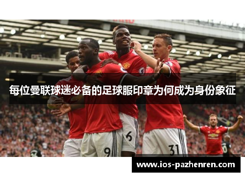 每位曼联球迷必备的足球服印章为何成为身份象征 每位曼联球迷必备的足球服印章为何成为身份象征