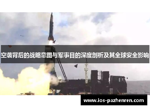 空袭背后的战略意图与军事目的深度剖析及其全球安全影响 空袭背后的战略意图与军事目的深度剖析及其全球安全影响