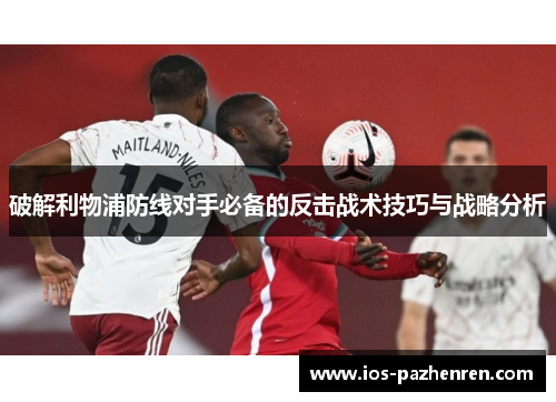 破解利物浦防线对手必备的反击战术技巧与战略分析 破解利物浦防线对手必备的反击战术技巧与战略分析