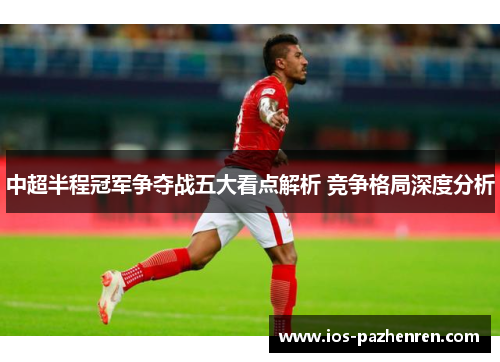 中超半程冠军争夺战五大看点解析 竞争格局深度分析 中超半程冠军争夺战五大看点解析 竞争格局深度分析