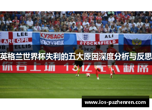 英格兰世界杯失利的五大原因深度分析与反思 英格兰世界杯失利的五大原因深度分析与反思