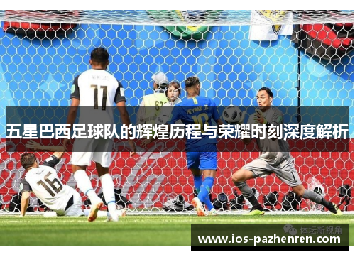 五星巴西足球队的辉煌历程与荣耀时刻深度解析 五星巴西足球队的辉煌历程与荣耀时刻深度解析