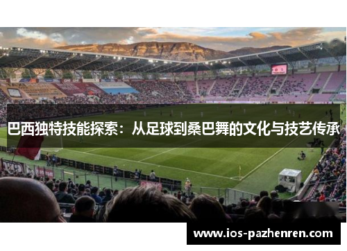 巴西独特技能探索:从足球到桑巴舞的文化与技艺传承 巴西独特技能探索:从足球到桑巴舞的文化与技艺传承