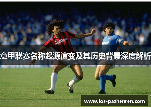 意甲联赛名称起源演变及其历史背景深度解析 意甲联赛名称起源演变及其历史背景深度解析