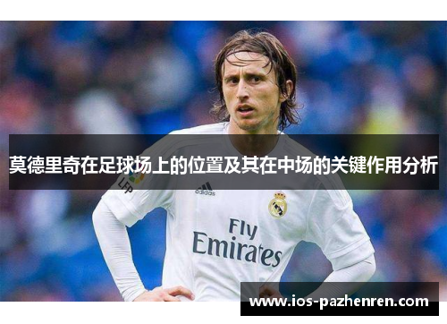 莫德里奇在足球场上的位置及其在中场的关键作用分析 莫德里奇在足球场上的位置及其在中场的关键作用分析