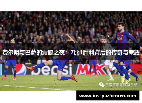 费尔明与巴萨的震撼之夜:7比1胜利背后的传奇与荣耀 费尔明与巴萨的震撼之夜:7比1胜利背后的传奇与荣耀