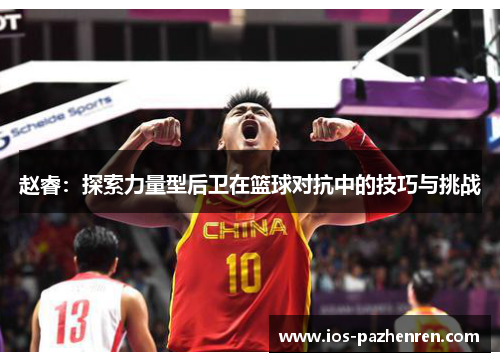 赵睿:探索力量型后卫在篮球对抗中的技巧与挑战 赵睿:探索力量型后卫在篮球对抗中的技巧与挑战