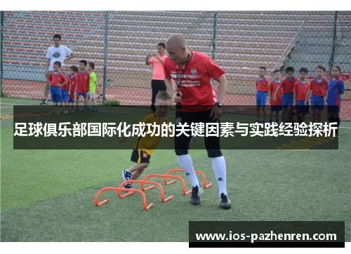 足球俱乐部国际化成功的关键因素与实践经验探析 足球俱乐部国际化成功的关键因素与实践经验探析