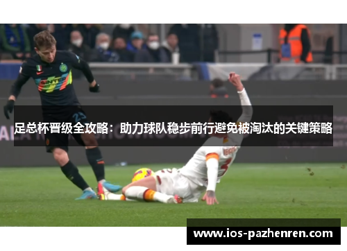 足总杯晋级全攻略：助力球队稳步前行避免被淘汰的关键策略