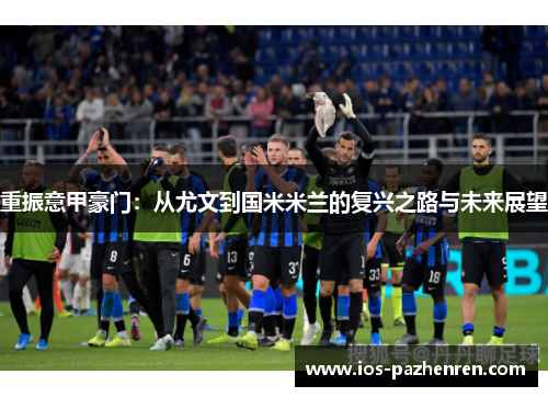 重振意甲豪门：从尤文到国米米兰的复兴之路与未来展望