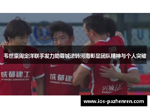 韦世豪周定洋联手发力助蓉城逆转河南彰显团队精神与个人突破 韦世豪周定洋联手发力助蓉城逆转河南彰显团队精神与个人突破