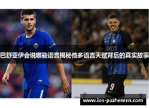 巴舒亚伊会说哪些语言揭秘他多语言天赋背后的真实故事 巴舒亚伊会说哪些语言揭秘他多语言天赋背后的真实故事