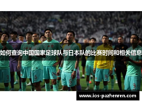 如何查询中国国家足球队与日本队的比赛时间和相关信息 如何查询中国国家足球队与日本队的比赛时间和相关信息