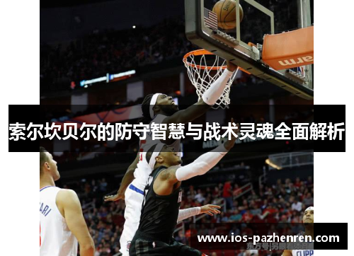 索尔坎贝尔的防守智慧与战术灵魂全面解析 索尔坎贝尔的防守智慧与战术灵魂全面解析