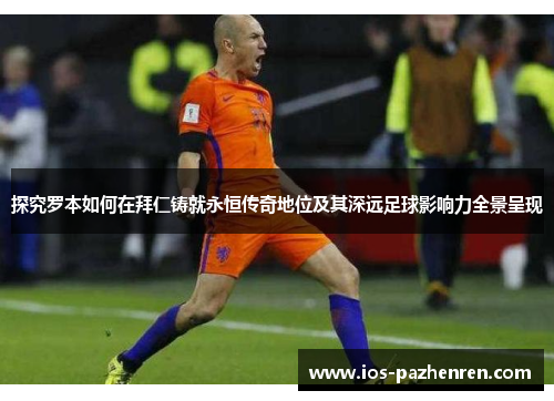 探究罗本如何在拜仁铸就永恒传奇地位及其深远足球影响力全景呈现 探究罗本如何在拜仁铸就永恒传奇地位及其深远足球影响力全景呈现