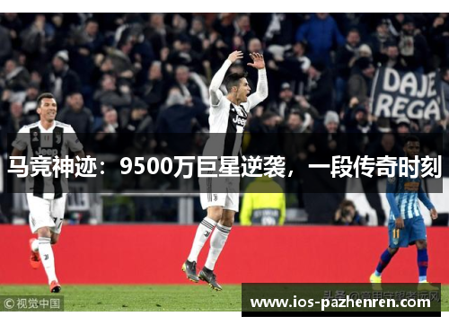 马竞神迹:9500万巨星逆袭,一段传奇时刻 马竞神迹:9500万巨星逆袭,一段传奇时刻