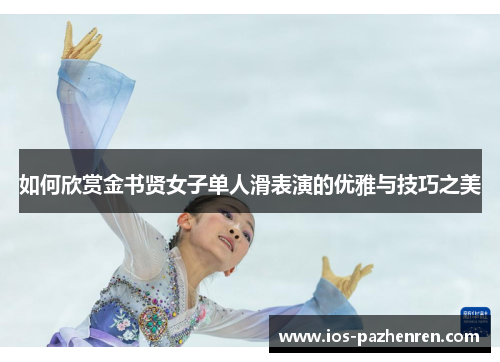 如何欣赏金书贤女子单人滑表演的优雅与技巧之美 如何欣赏金书贤女子单人滑表演的优雅与技巧之美