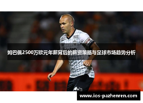 姆巴佩2500万欧元年薪背后的薪资策略与足球市场趋势分析 姆巴佩2500万欧元年薪背后的薪资策略与足球市场趋势分析