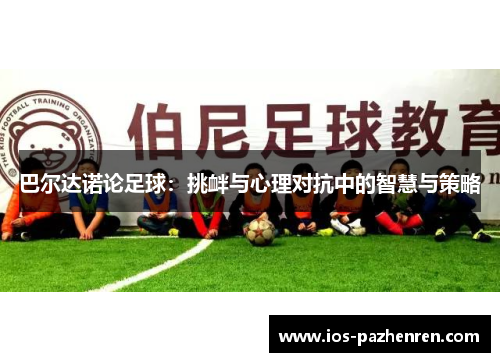 巴尔达诺论足球:挑衅与心理对抗中的智慧与策略 巴尔达诺论足球:挑衅与心理对抗中的智慧与策略