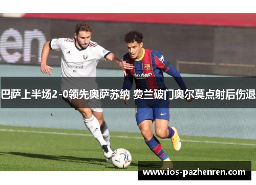 巴萨上半场2-0领先奥萨苏纳 费兰破门奥尔莫点射后伤退 巴萨上半场2-0领先奥萨苏纳 费兰破门奥尔莫点射后伤退