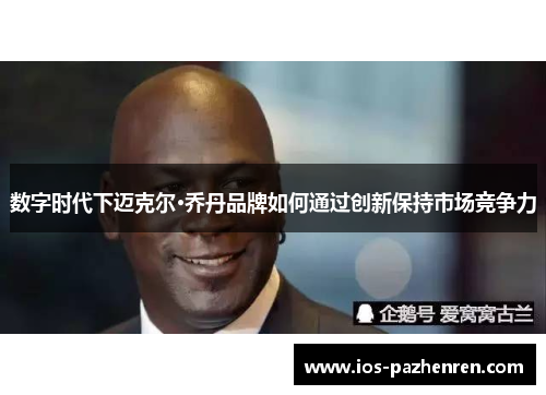 数字时代下迈克尔·乔丹品牌如何通过创新保持市场竞争力 数字时代下迈克尔·乔丹品牌如何通过创新保持市场竞争力