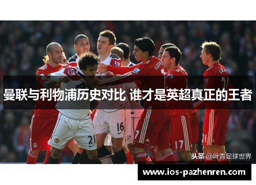 曼联与利物浦历史对比 谁才是英超真正的王者 曼联与利物浦历史对比 谁才是英超真正的王者