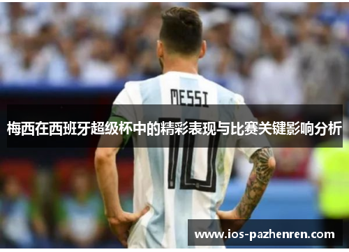 梅西在西班牙超级杯中的精彩表现与比赛关键影响分析 梅西在西班牙超级杯中的精彩表现与比赛关键影响分析