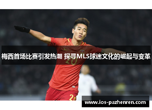 梅西首场比赛引发热潮 探寻MLS球迷文化的崛起与变革 梅西首场比赛引发热潮 探寻MLS球迷文化的崛起与变革