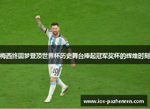 梅西终圆梦登顶世界杯历史舞台捧起冠军奖杯的辉煌时刻