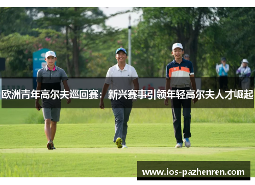 欧洲青年高尔夫巡回赛:新兴赛事引领年轻高尔夫人才崛起 欧洲青年高尔夫巡回赛:新兴赛事引领年轻高尔夫人才崛起