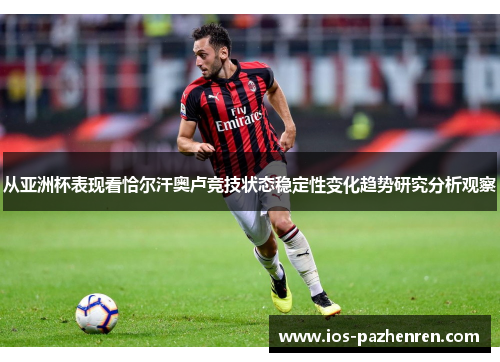 从亚洲杯表现看恰尔汗奥卢竞技状态稳定性变化趋势研究分析观察 从亚洲杯表现看恰尔汗奥卢竞技状态稳定性变化趋势研究分析观察