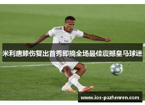 米利唐膝伤复出首秀即摘全场最佳震撼皇马球迷 米利唐膝伤复出首秀即摘全场最佳震撼皇马球迷
